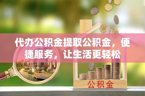 安平代办公积金提取公积金，便捷服务，让生活更轻松