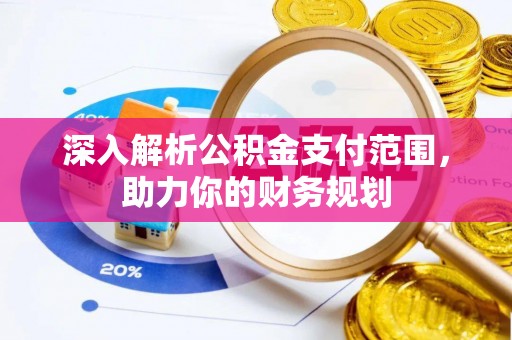 安平深入解析公积金支付范围，助力你的财务规划