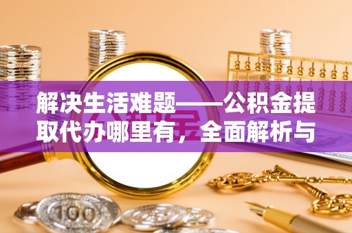 安平解决生活难题——公积金提取代办哪里有，全面解析与服务推荐
