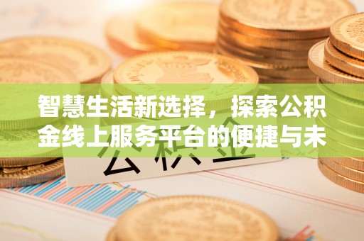 安平智慧生活新选择，探索公积金线上服务平台的便捷与未来