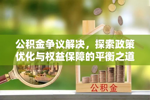 安平公积金争议解决，探索政策优化与权益保障的平衡之道
