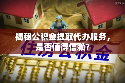 安平揭秘公积金提取代办服务，是否值得信赖？