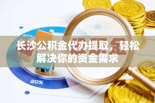 安平长沙公积金代办提取，轻松解决你的资金需求