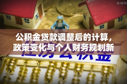 安平公积金贷款调整后的计算，政策变化与个人财务规划新思路