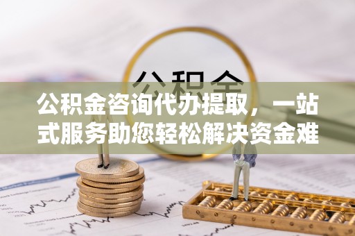 安平公积金咨询代办提取，一站式服务助您轻松解决资金难题