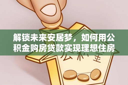 安平解锁未来安居梦，如何用公积金购房贷款实现理想住房计划