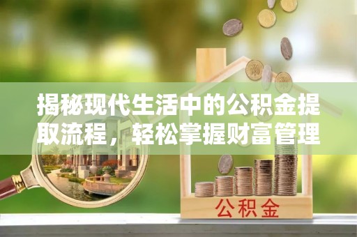 安平揭秘现代生活中的公积金提取流程，轻松掌握财富管理新技能