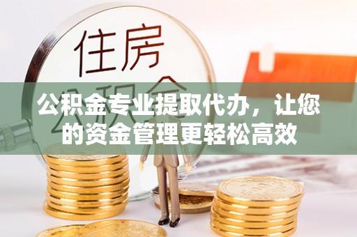 安平公积金专业提取代办，让您的资金管理更轻松高效