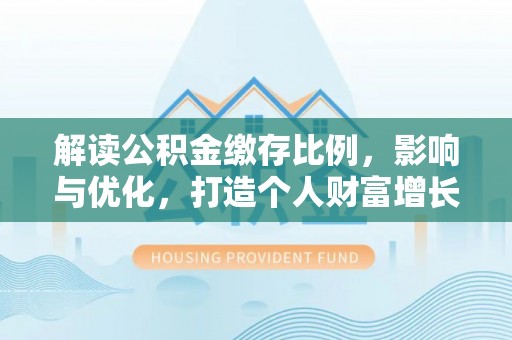安平解读公积金缴存比例，影响与优化，打造个人财富增长新引擎