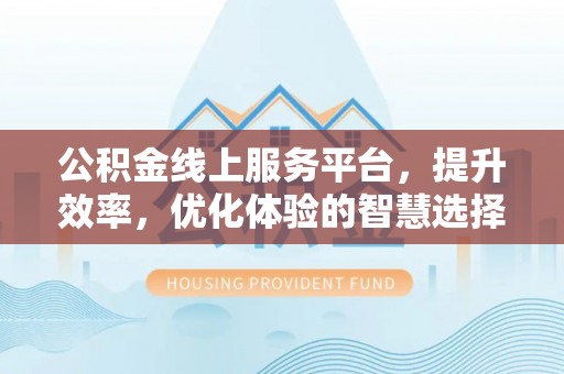 安平公积金线上服务平台，提升效率，优化体验的智慧选择