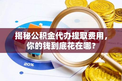 安平揭秘公积金代办提取费用，你的钱到底花在哪？