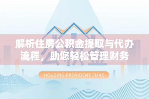 安平解析住房公积金提取与代办流程，助您轻松管理财务