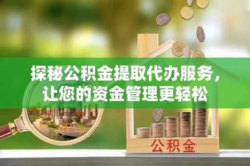 安平探秘公积金提取代办服务，让您的资金管理更轻松