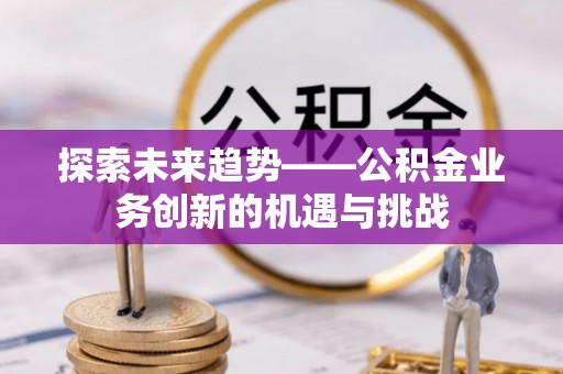 安平探索未来趋势——公积金业务创新的机遇与挑战