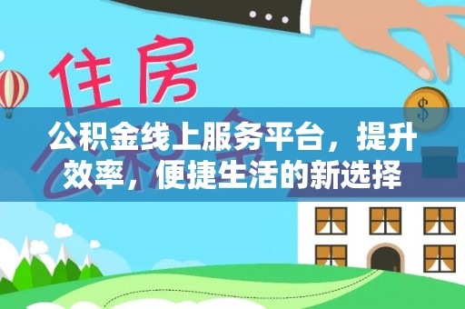 安平公积金线上服务平台，提升效率，便捷生活的新选择
