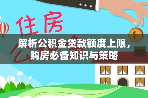 安平解析公积金贷款额度上限，购房必备知识与策略