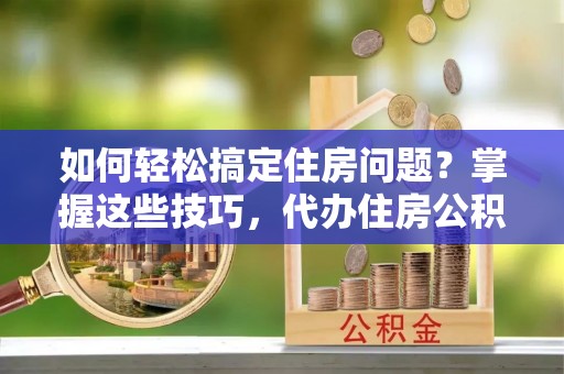 安平如何轻松搞定住房问题？掌握这些技巧，代办住房公积金提取不再难
