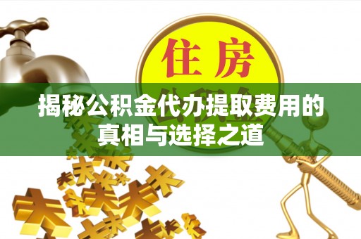 安平揭秘公积金代办提取费用的真相与选择之道