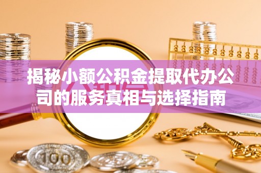安平揭秘小额公积金提取代办公司的服务真相与选择指南