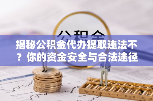 安平揭秘公积金代办提取违法不？你的资金安全与合法途径解析