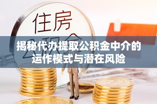 安平揭秘代办提取公积金中介的运作模式与潜在风险