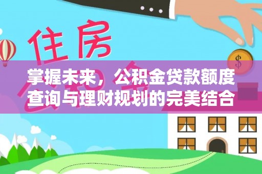 安平掌握未来，公积金贷款额度查询与理财规划的完美结合