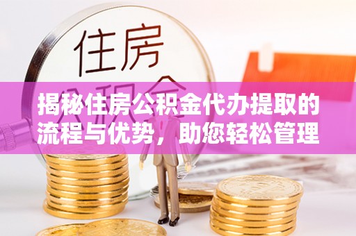 安平揭秘住房公积金代办提取的流程与优势，助您轻松管理资金