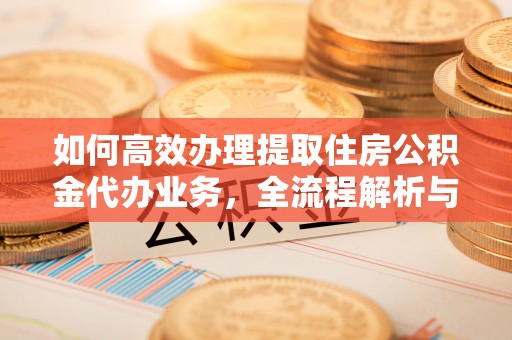 安平如何高效办理提取住房公积金代办业务，全流程解析与实用建议