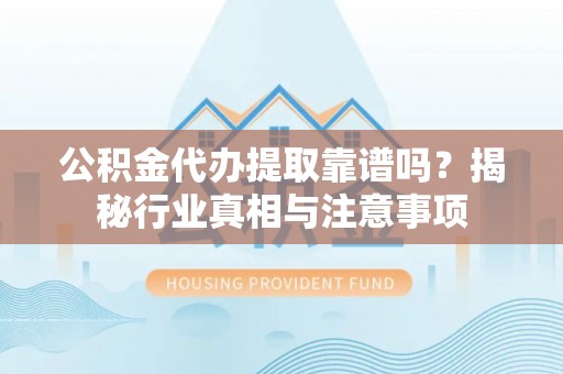 安平公积金代办提取靠谱吗？揭秘行业真相与注意事项