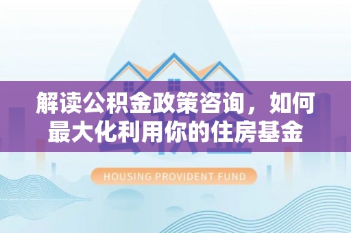 安平解读公积金政策咨询，如何最大化利用你的住房基金