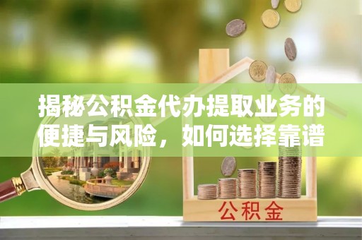 安平揭秘公积金代办提取业务的便捷与风险，如何选择靠谱服务？