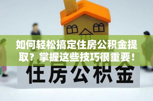 安平如何轻松搞定住房公积金提取？掌握这些技巧很重要！
