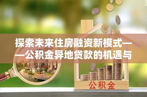 安平探索未来住房融资新模式——公积金异地贷款的机遇与挑战