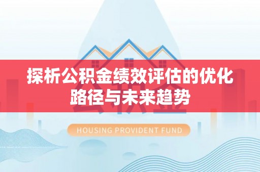 安平探析公积金绩效评估的优化路径与未来趋势