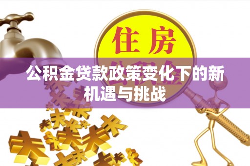 安平公积金贷款政策变化下的新机遇与挑战