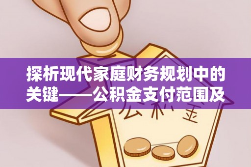 安平探析现代家庭财务规划中的关键——公积金支付范围及其影响