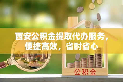 安平西安公积金提取代办服务，便捷高效，省时省心