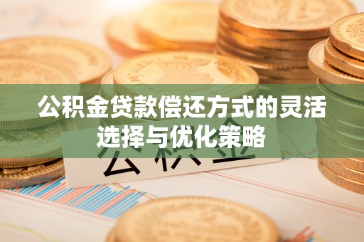 安平公积金贷款偿还方式的灵活选择与优化策略
