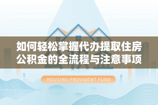 安平如何轻松掌握代办提取住房公积金的全流程与注意事项
