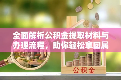 安平全面解析公积金提取材料与办理流程，助你轻松拿回属于自己的钱
