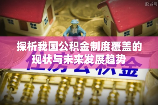 安平探析我国公积金制度覆盖的现状与未来发展趋势