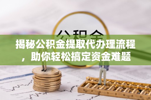 安平揭秘公积金提取代办理流程，助你轻松搞定资金难题