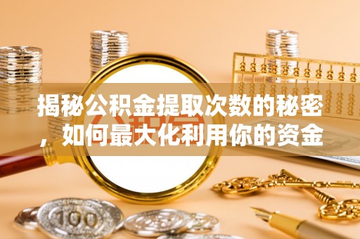 安平揭秘公积金提取次数的秘密，如何最大化利用你的资金