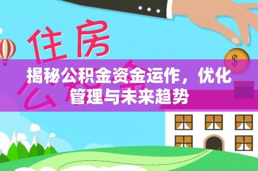 安平揭秘公积金资金运作，优化管理与未来趋势