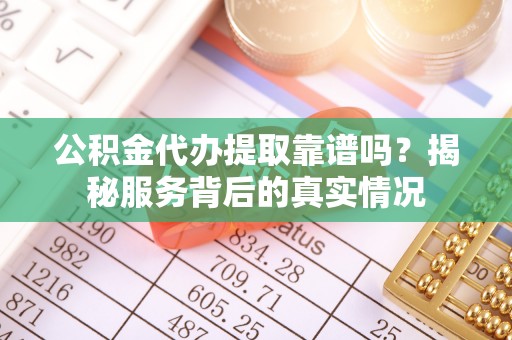 安平公积金代办提取靠谱吗？揭秘服务背后的真实情况
