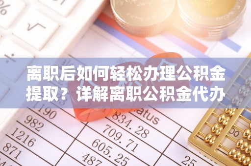 安平离职后如何轻松办理公积金提取？详解离职公积金代办提取流程