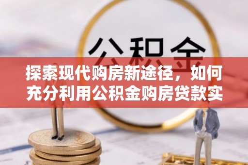 安平探索现代购房新途径，如何充分利用公积金购房贷款实现置业梦想
