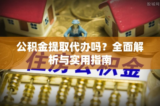 安平公积金提取代办吗？全面解析与实用指南