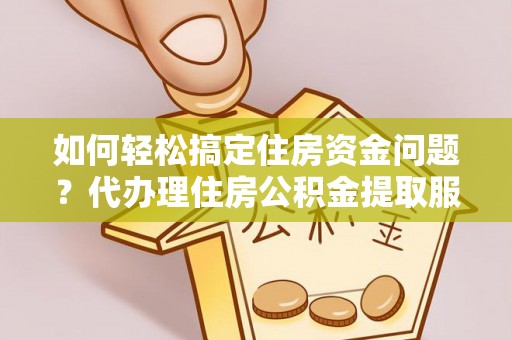 安平如何轻松搞定住房资金问题？代办理住房公积金提取服务全解析