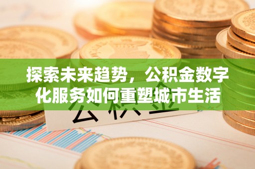安平探索未来趋势，公积金数字化服务如何重塑城市生活